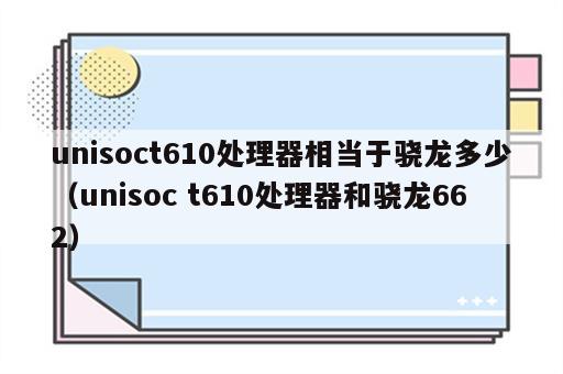 unisoct610处理器相当于骁龙多少（unisoc t610处理器和骁龙662）