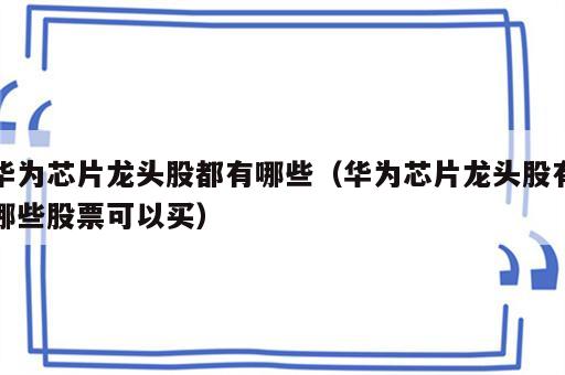 华为芯片龙头股都有哪些（华为芯片龙头股有哪些股票可以买）