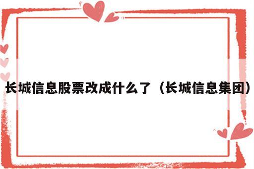 长城信息股票改成什么了（长城信息集团）
