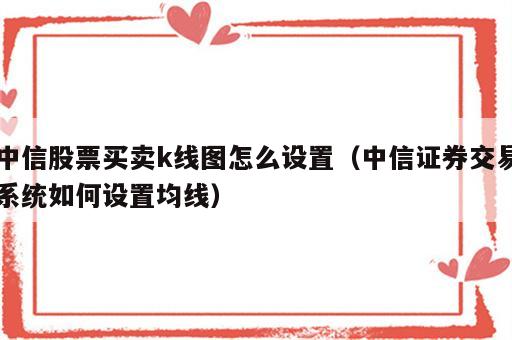 中信股票买卖k线图怎么设置（中信证券交易系统如何设置均线）