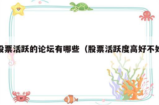 股票活跃的论坛有哪些（股票活跃度高好不好）