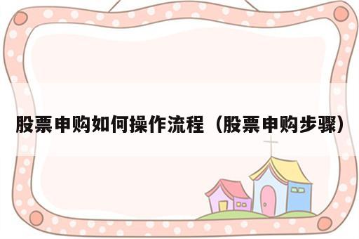股票申购如何操作流程（股票申购步骤）