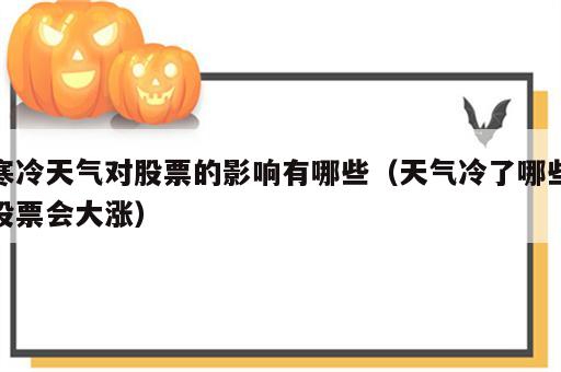 寒冷天气对股票的影响有哪些（天气冷了哪些股票会大涨）