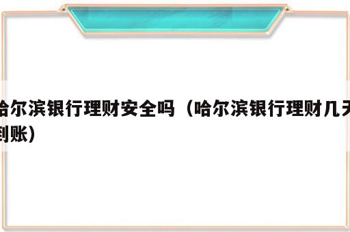 哈尔滨银行理财安全吗（哈尔滨银行理财几天到账）