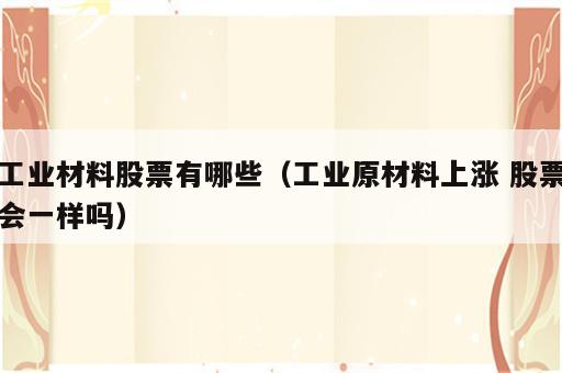 工业材料股票有哪些（工业原材料上涨 股票会一样吗）