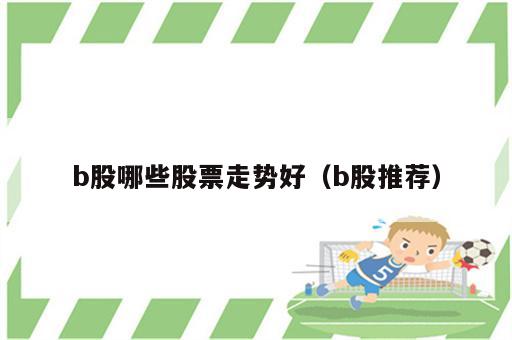 b股哪些股票走势好（b股推荐）