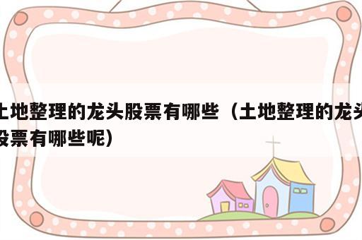 土地整理的龙头股票有哪些（土地整理的龙头股票有哪些呢）