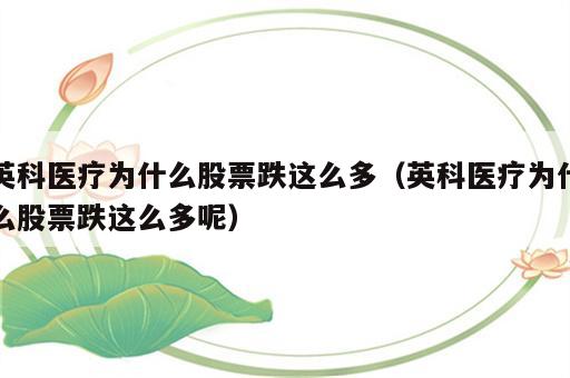 英科医疗为什么股票跌这么多（英科医疗为什么股票跌这么多呢）