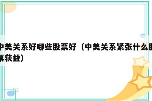 中美关系好哪些股票好（中美关系紧张什么股票获益）