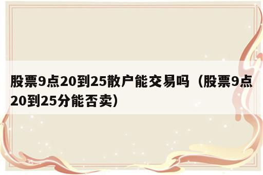 股票9点20到25散户能交易吗（股票9点20到25分能否卖）