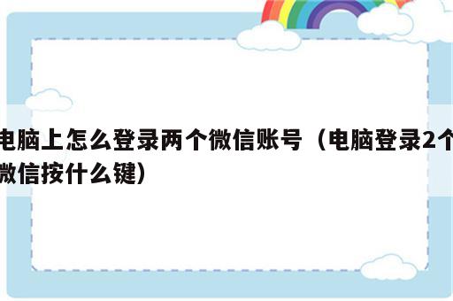 电脑上怎么登录两个微信账号（电脑登录2个微信按什么键）