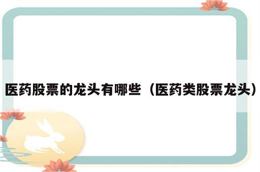 医药股票的龙头有哪些（医药类股票龙头）