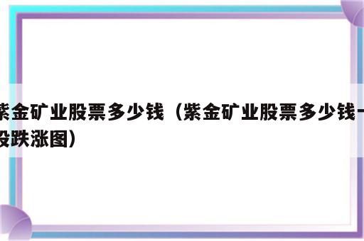 紫金矿业股票多少钱（紫金矿业股票多少钱一股跌涨图）