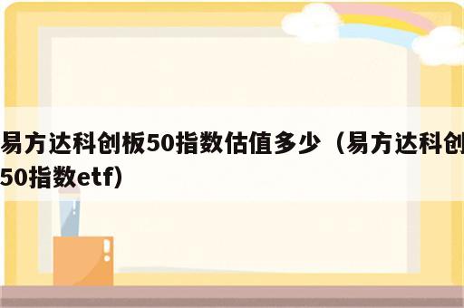 易方达科创板50指数估值多少（易方达科创50指数etf）