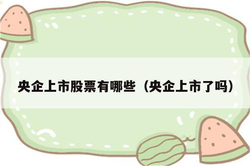 央企上市股票有哪些（央企上市了吗）