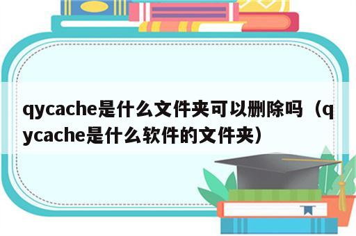 qycache是什么文件夹可以删除吗（qycache是什么软件的文件夹）