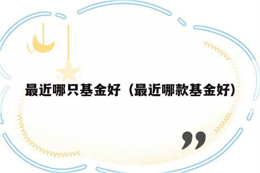 最近哪只基金好（最近哪款基金好）