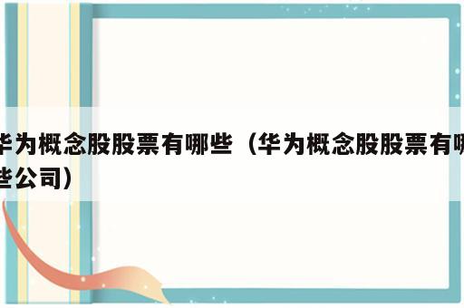 华为概念股股票有哪些（华为概念股股票有哪些公司）