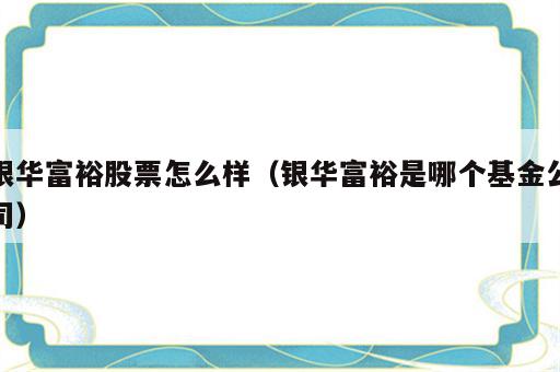 银华富裕股票怎么样（银华富裕是哪个基金公司）