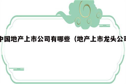 中国地产上市公司有哪些（地产上市龙头公司）