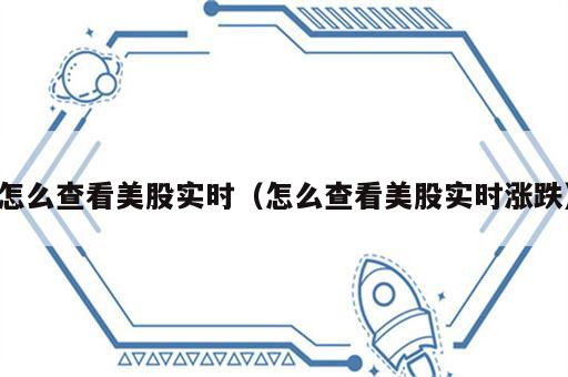 怎么查看美股实时（怎么查看美股实时涨跌）