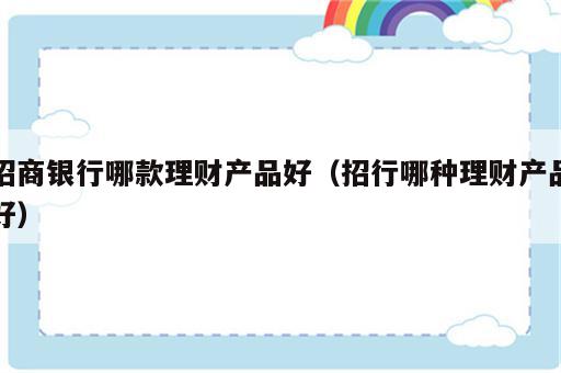 招商银行哪款理财产品好（招行哪种理财产品好）