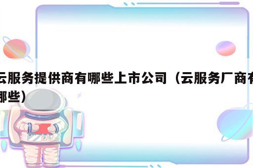 云服务提供商有哪些上市公司（云服务厂商有哪些）