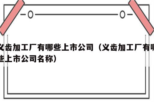 义齿加工厂有哪些上市公司（义齿加工厂有哪些上市公司名称）