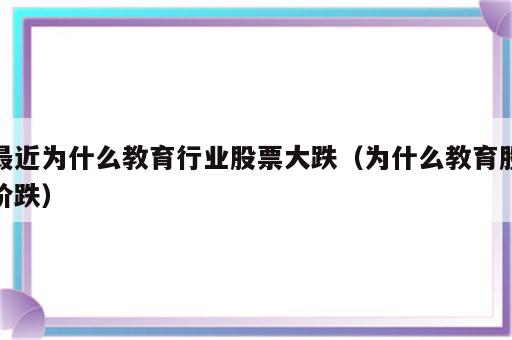 最近为什么教育行业股票大跌（为什么教育股价跌）