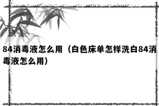 84消毒液怎么用（白色床单怎样洗白84消毒液怎么用）