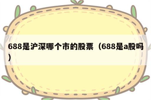 688是沪深哪个市的股票（688是a股吗）