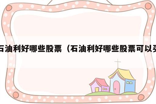 石油利好哪些股票（石油利好哪些股票可以买）