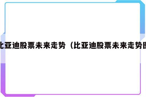 比亚迪股票未来走势（比亚迪股票未来走势图）