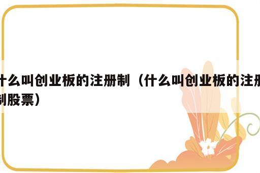 什么叫创业板的注册制（什么叫创业板的注册制股票）