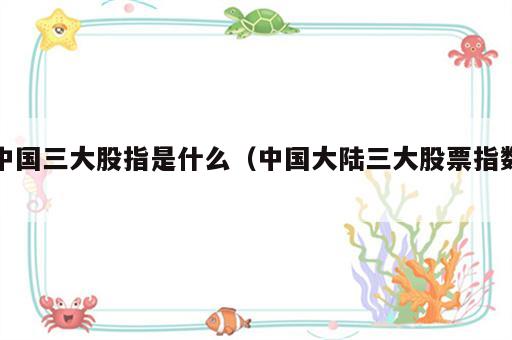 中国三大股指是什么（中国大陆三大股票指数）