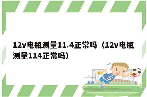 12v电瓶测量11.4正常吗（12v电瓶测量114正常吗）