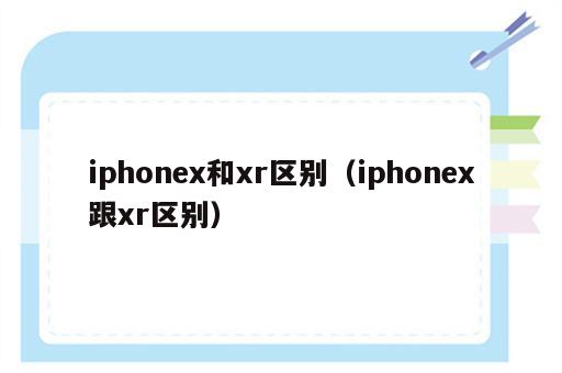 iphonex和xr区别（iphonex跟xr区别）
