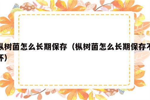 枞树菌怎么长期保存（枞树菌怎么长期保存不坏）