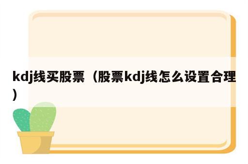 kdj线买股票（股票kdj线怎么设置合理）