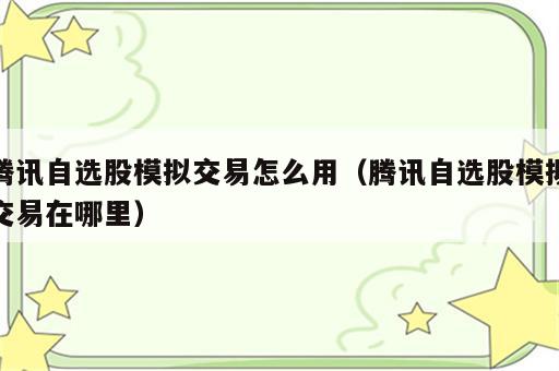 腾讯自选股模拟交易怎么用（腾讯自选股模拟交易在哪里）