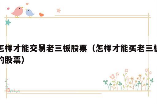 怎样才能交易老三板股票（怎样才能买老三板的股票）