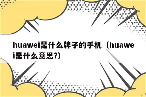 huawei是什么牌子的手机（huawei是什么意思?）