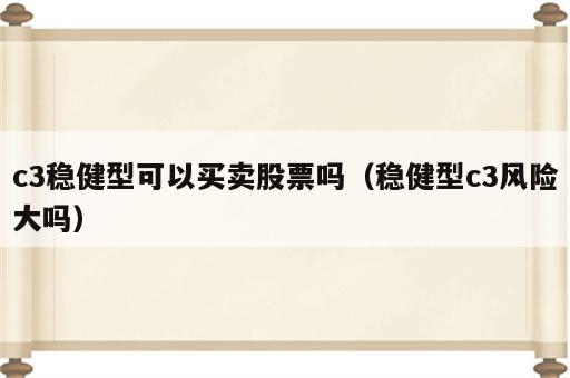 c3稳健型可以买卖股票吗（稳健型c3风险大吗）