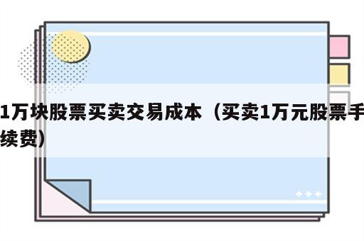 1万块股票买卖交易成本（买卖1万元股票手续费）