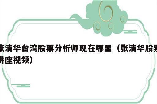 张清华台湾股票分析师现在哪里（张清华股票讲座视频）