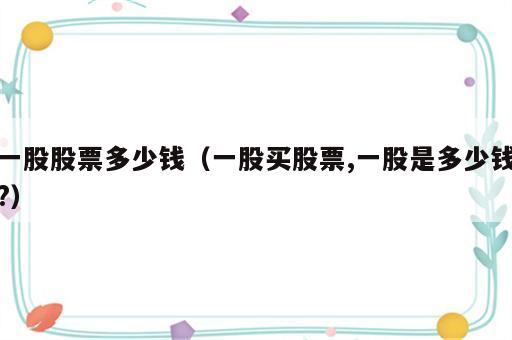 一股股票多少钱（一股买股票,一股是多少钱?）