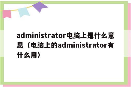 administrator电脑上是什么意思（电脑上的administrator有什么用）