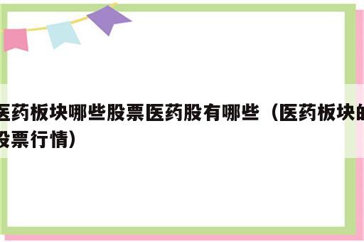 医药板块哪些股票医药股有哪些（医药板块的股票行情）