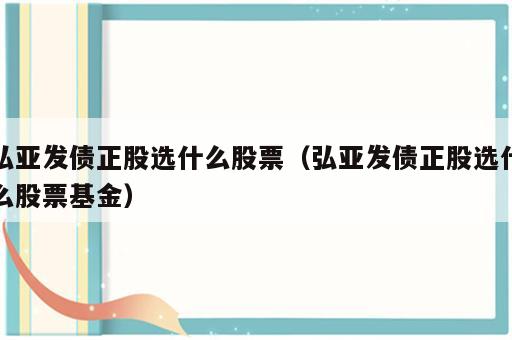 弘亚发债正股选什么股票（弘亚发债正股选什么股票基金）