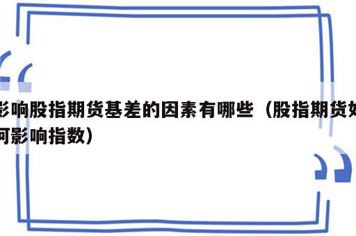 影响股指期货基差的因素有哪些（股指期货如何影响指数）